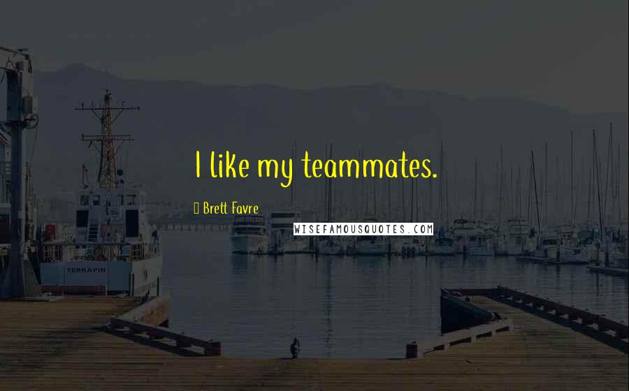 Brett Favre Quotes: I like my teammates.