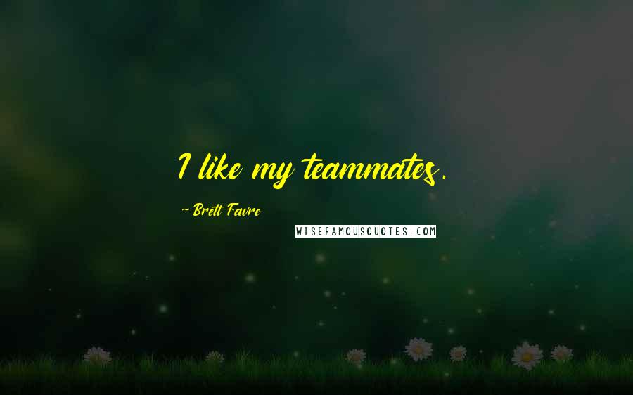 Brett Favre Quotes: I like my teammates.
