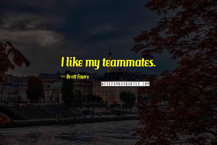 Brett Favre Quotes: I like my teammates.