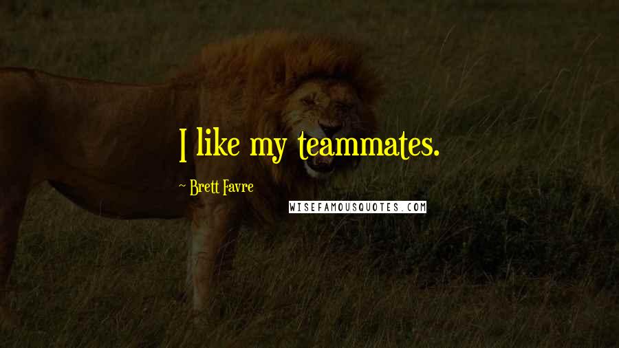 Brett Favre Quotes: I like my teammates.