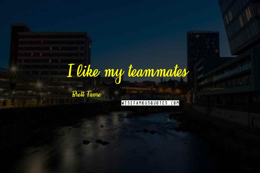Brett Favre Quotes: I like my teammates.