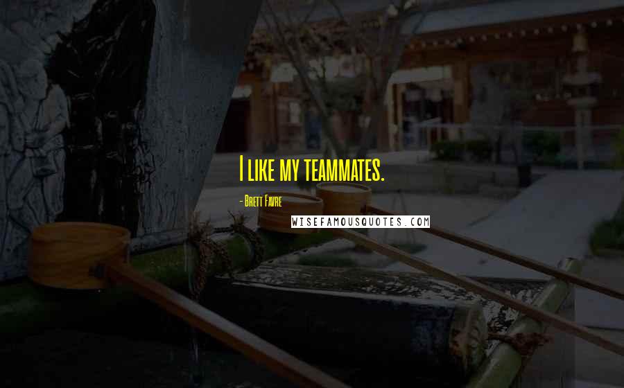 Brett Favre Quotes: I like my teammates.
