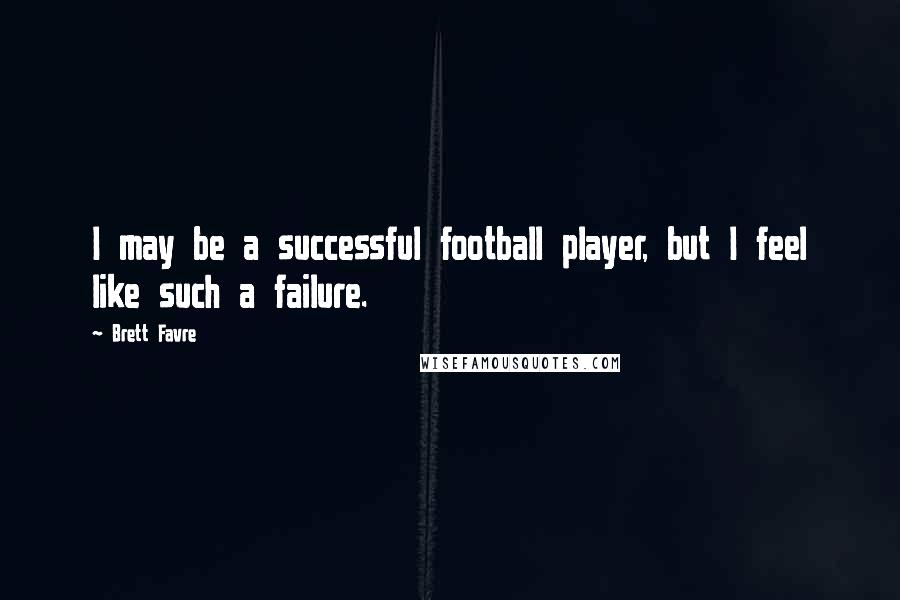 Brett Favre Quotes: I may be a successful football player, but I feel like such a failure.