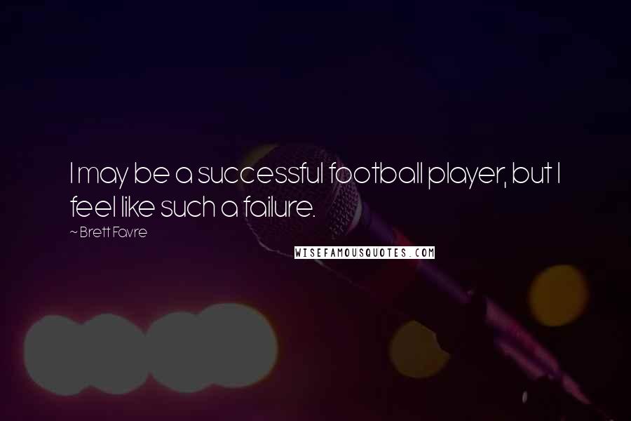 Brett Favre Quotes: I may be a successful football player, but I feel like such a failure.