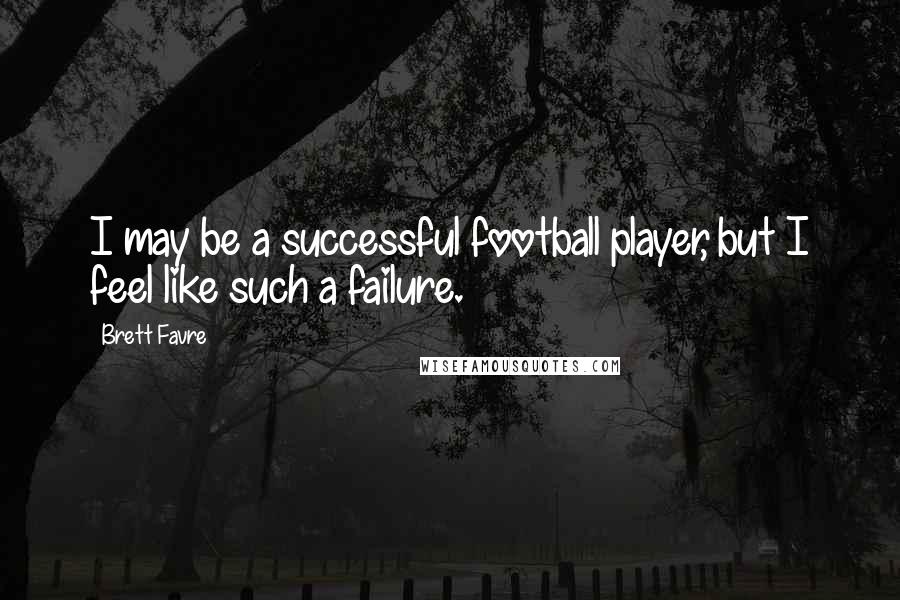 Brett Favre Quotes: I may be a successful football player, but I feel like such a failure.