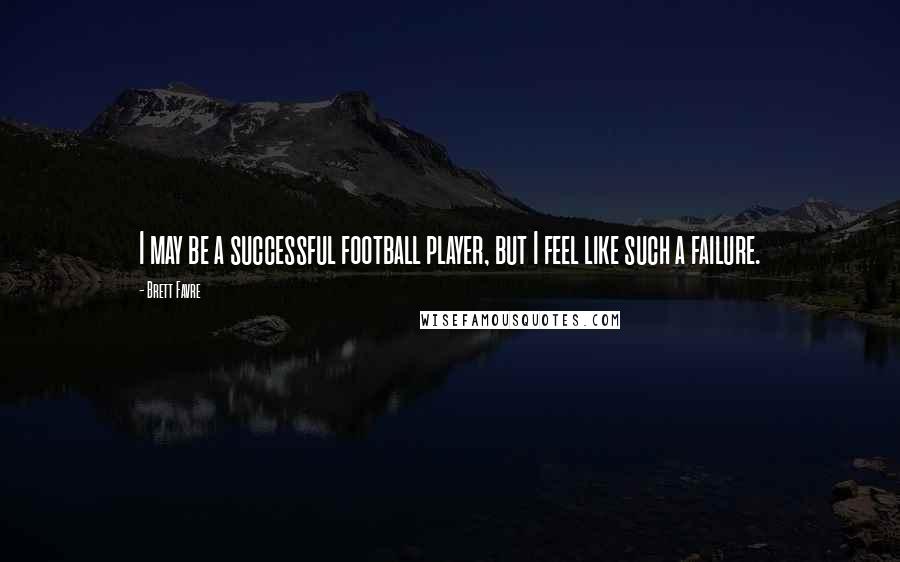 Brett Favre Quotes: I may be a successful football player, but I feel like such a failure.