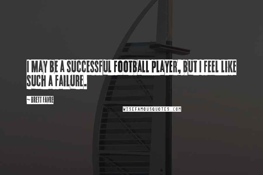 Brett Favre Quotes: I may be a successful football player, but I feel like such a failure.