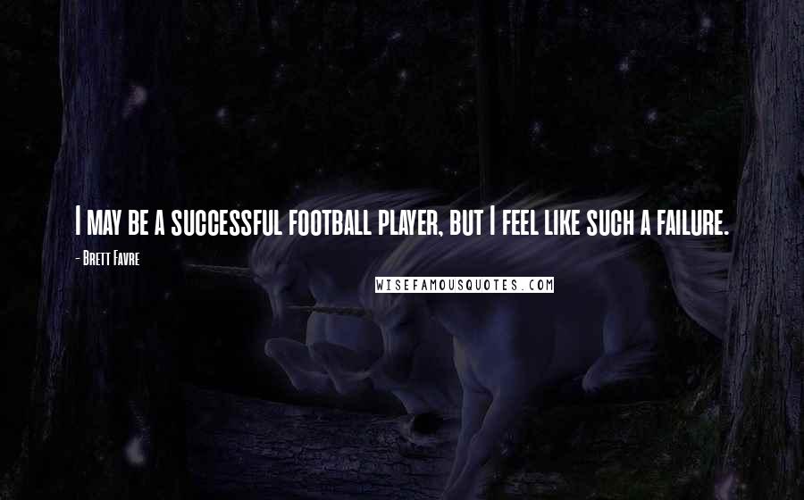 Brett Favre Quotes: I may be a successful football player, but I feel like such a failure.