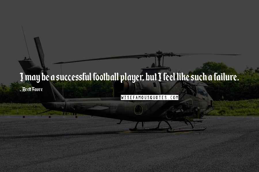 Brett Favre Quotes: I may be a successful football player, but I feel like such a failure.