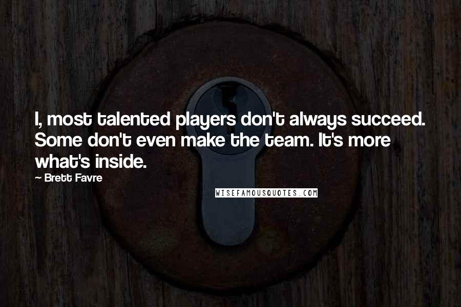 Brett Favre Quotes: I, most talented players don't always succeed. Some don't even make the team. It's more what's inside.