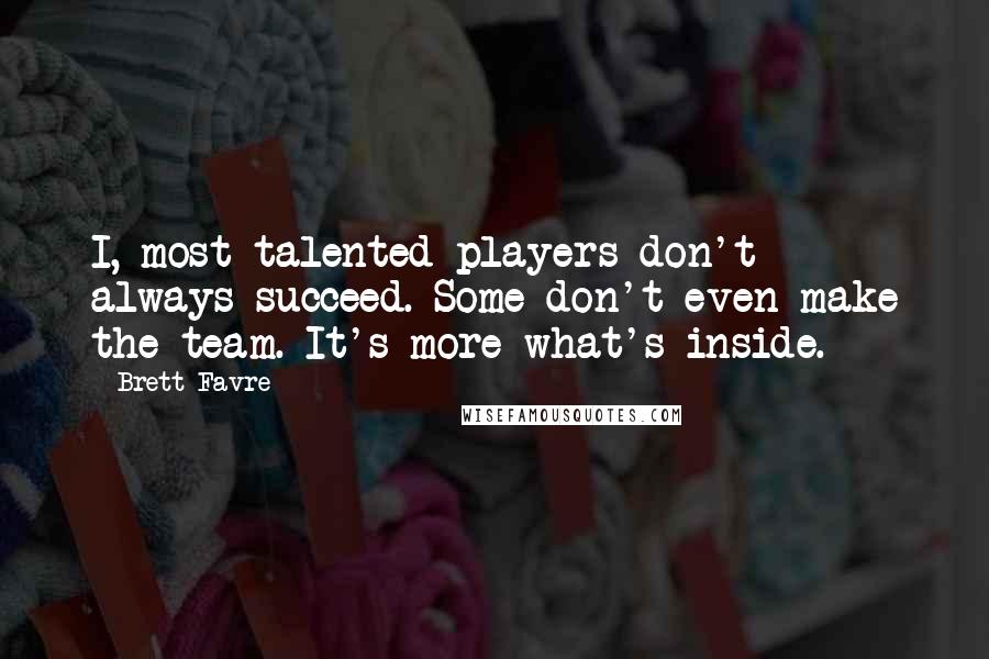 Brett Favre Quotes: I, most talented players don't always succeed. Some don't even make the team. It's more what's inside.