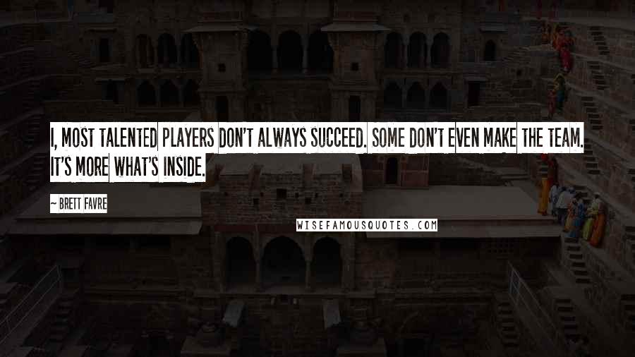 Brett Favre Quotes: I, most talented players don't always succeed. Some don't even make the team. It's more what's inside.