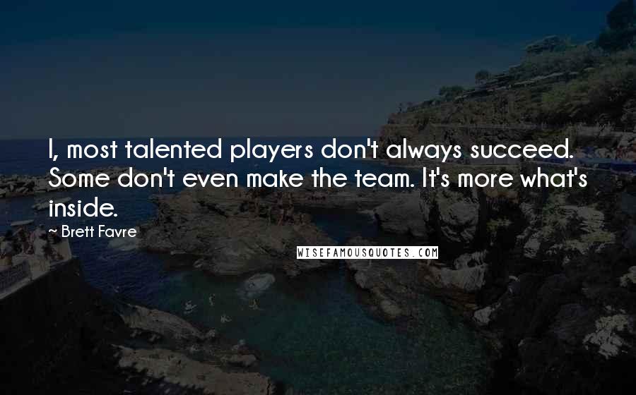 Brett Favre Quotes: I, most talented players don't always succeed. Some don't even make the team. It's more what's inside.