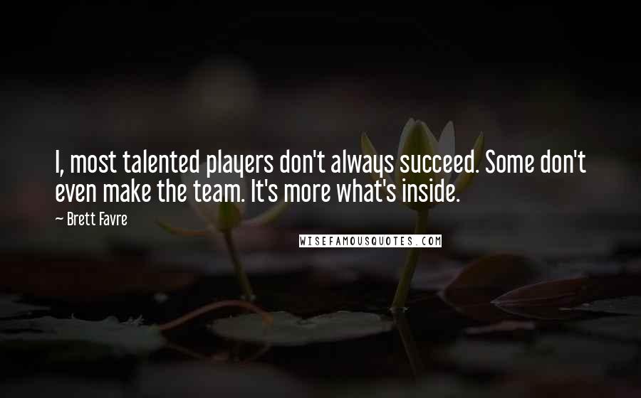 Brett Favre Quotes: I, most talented players don't always succeed. Some don't even make the team. It's more what's inside.