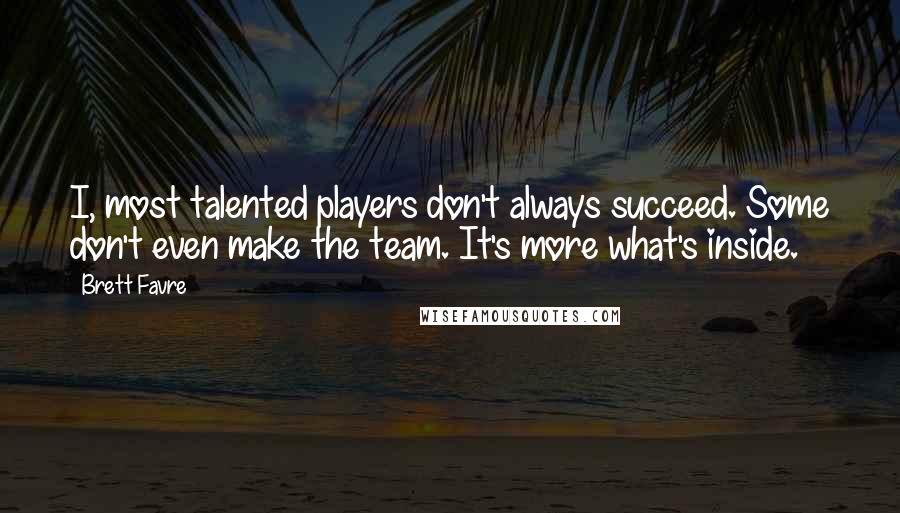 Brett Favre Quotes: I, most talented players don't always succeed. Some don't even make the team. It's more what's inside.