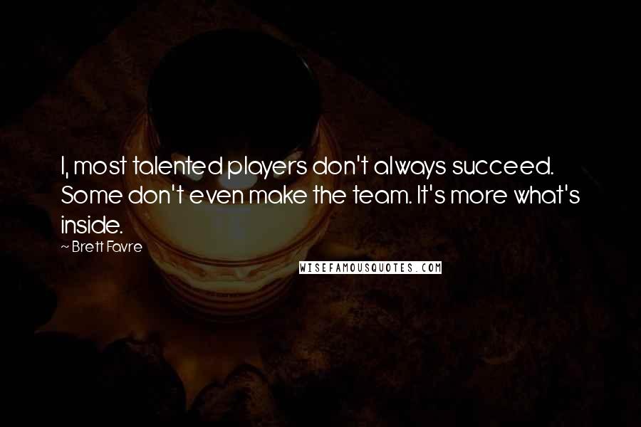 Brett Favre Quotes: I, most talented players don't always succeed. Some don't even make the team. It's more what's inside.