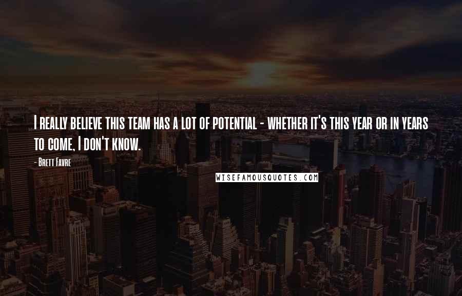 Brett Favre Quotes: I really believe this team has a lot of potential - whether it's this year or in years to come, I don't know.