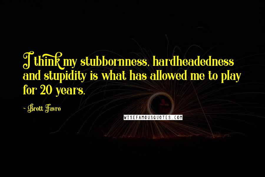 Brett Favre Quotes: I think my stubbornness, hardheadedness and stupidity is what has allowed me to play for 20 years.