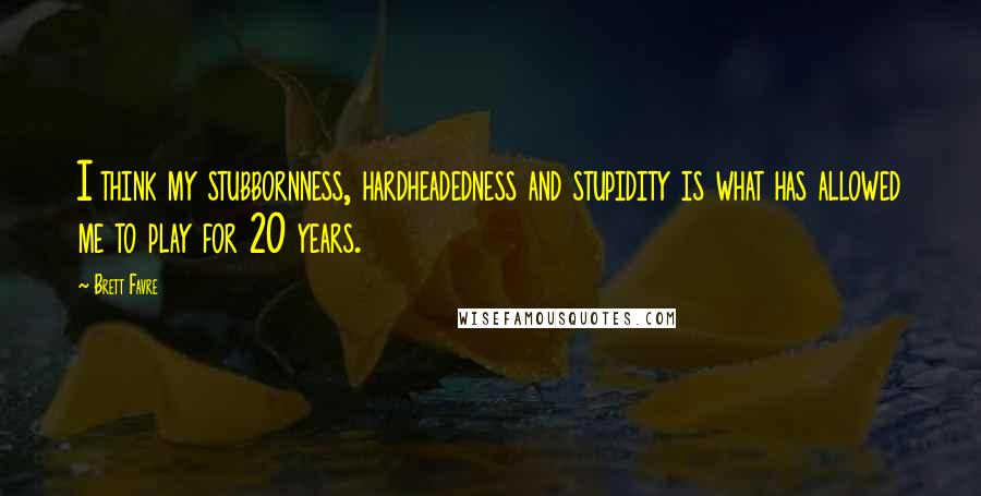 Brett Favre Quotes: I think my stubbornness, hardheadedness and stupidity is what has allowed me to play for 20 years.