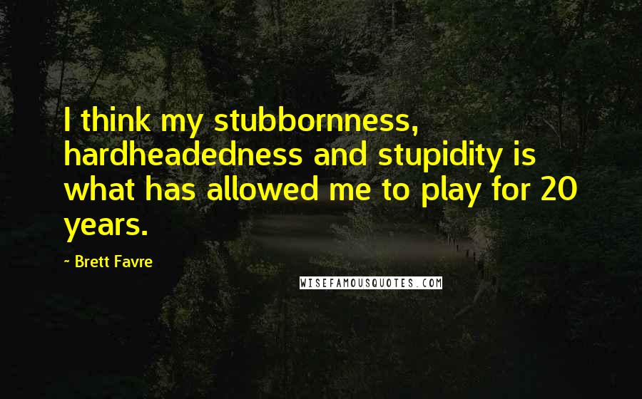 Brett Favre Quotes: I think my stubbornness, hardheadedness and stupidity is what has allowed me to play for 20 years.