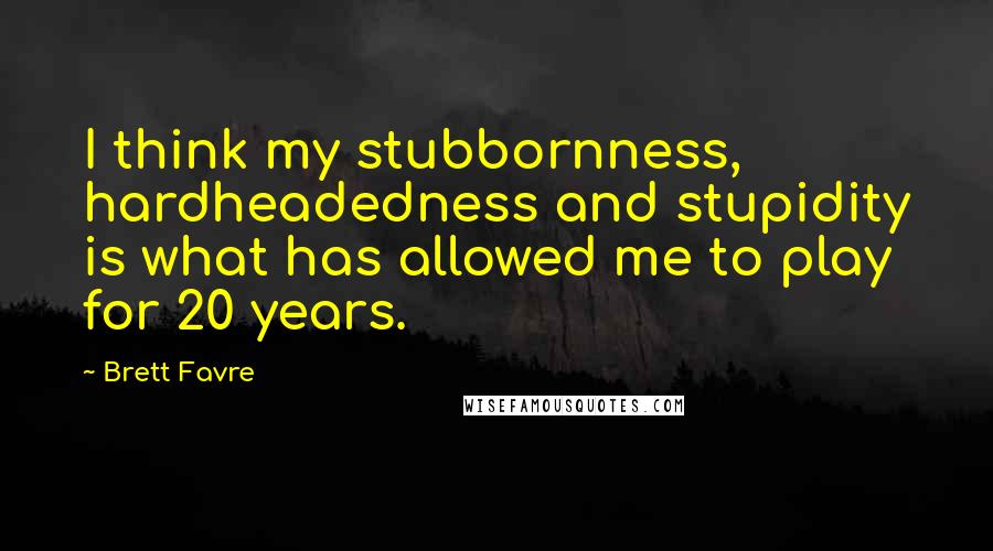 Brett Favre Quotes: I think my stubbornness, hardheadedness and stupidity is what has allowed me to play for 20 years.