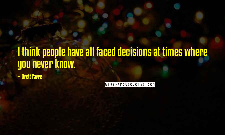 Brett Favre Quotes: I think people have all faced decisions at times where you never know.