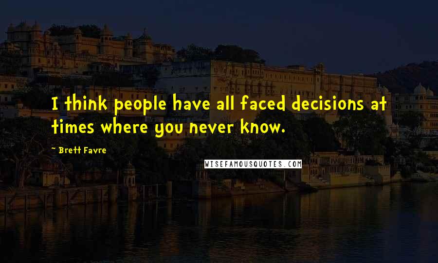 Brett Favre Quotes: I think people have all faced decisions at times where you never know.