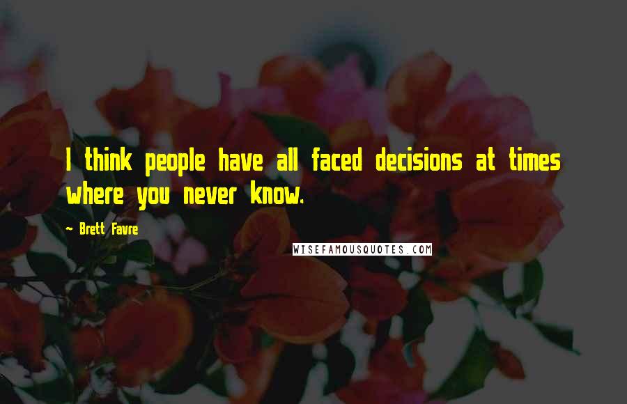 Brett Favre Quotes: I think people have all faced decisions at times where you never know.