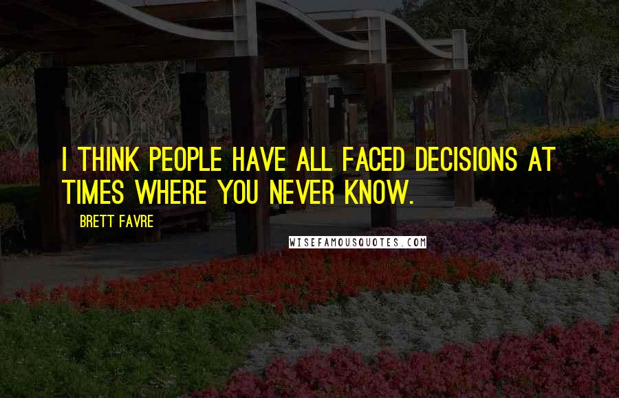 Brett Favre Quotes: I think people have all faced decisions at times where you never know.