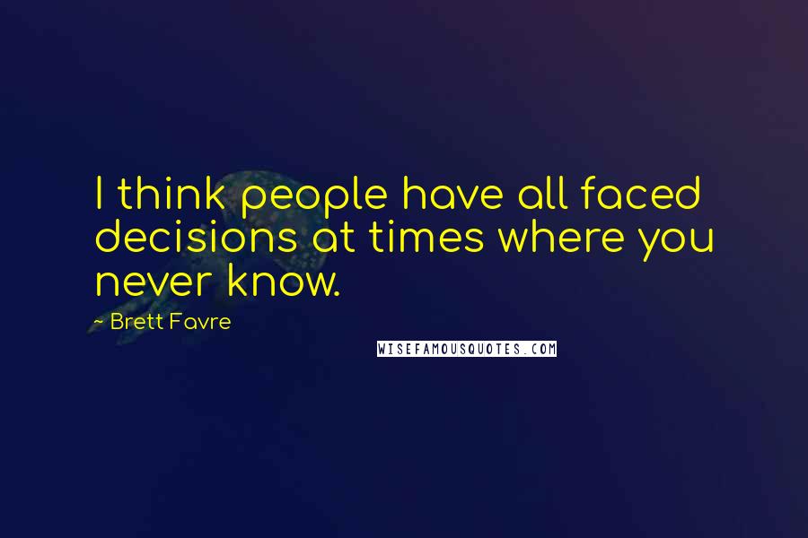 Brett Favre Quotes: I think people have all faced decisions at times where you never know.