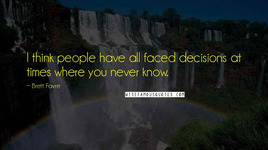 Brett Favre Quotes: I think people have all faced decisions at times where you never know.