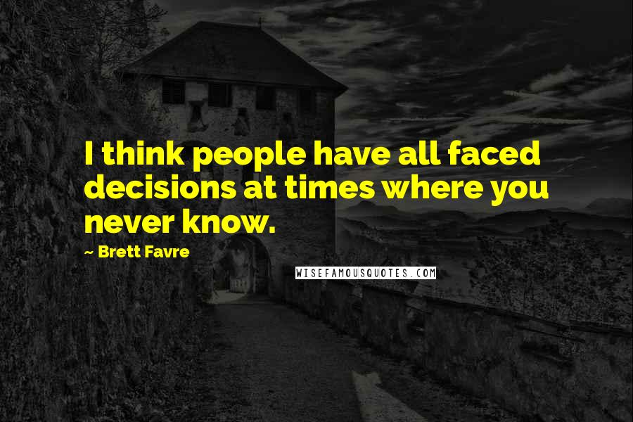 Brett Favre Quotes: I think people have all faced decisions at times where you never know.