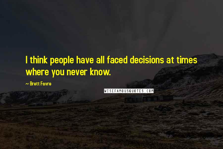 Brett Favre Quotes: I think people have all faced decisions at times where you never know.