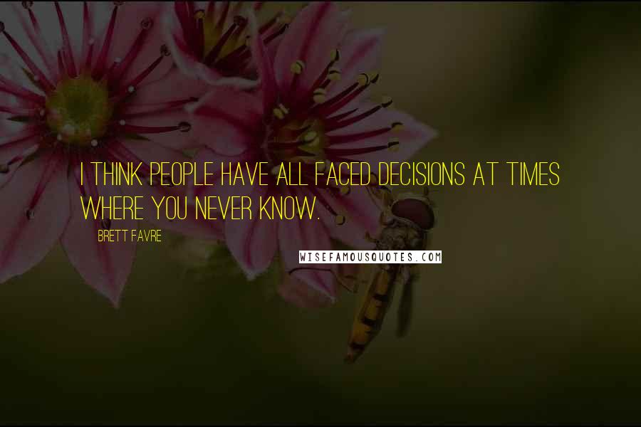 Brett Favre Quotes: I think people have all faced decisions at times where you never know.