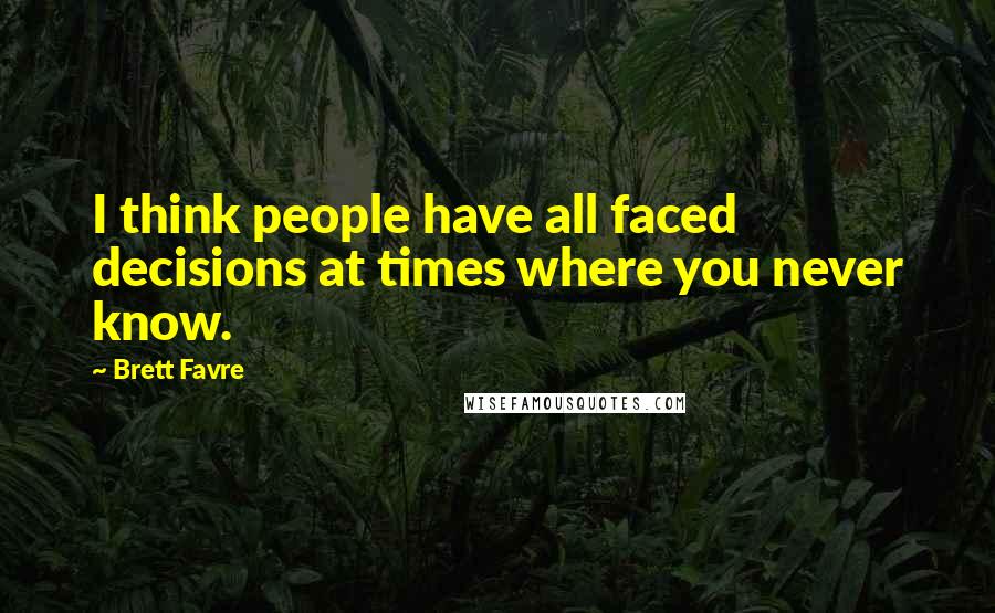 Brett Favre Quotes: I think people have all faced decisions at times where you never know.