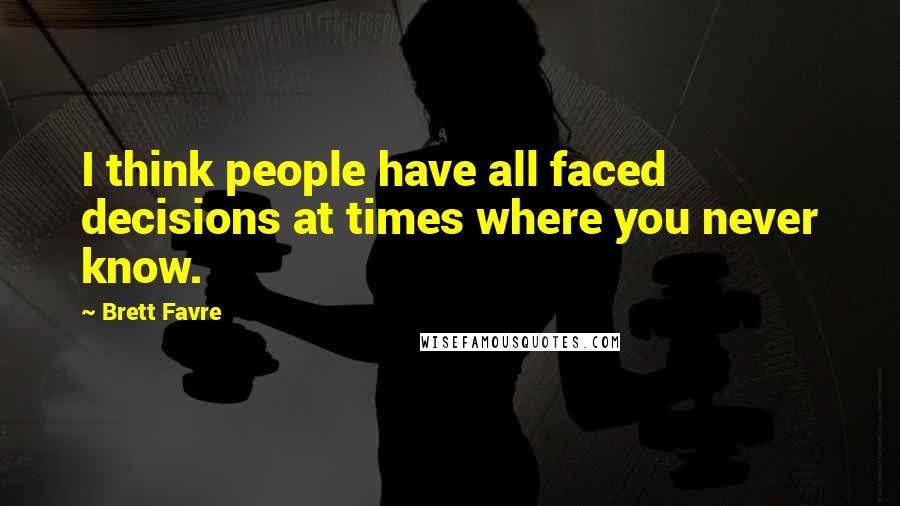 Brett Favre Quotes: I think people have all faced decisions at times where you never know.