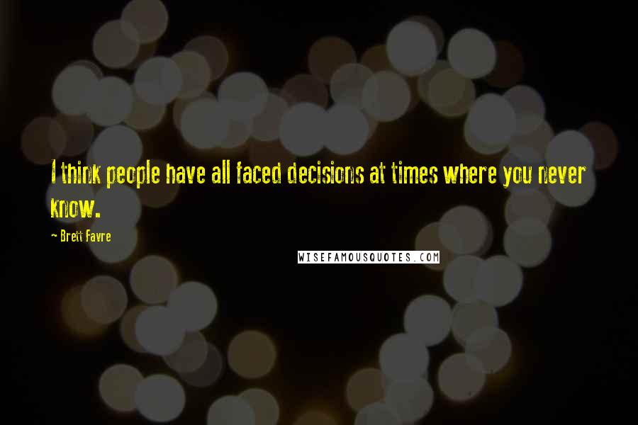 Brett Favre Quotes: I think people have all faced decisions at times where you never know.