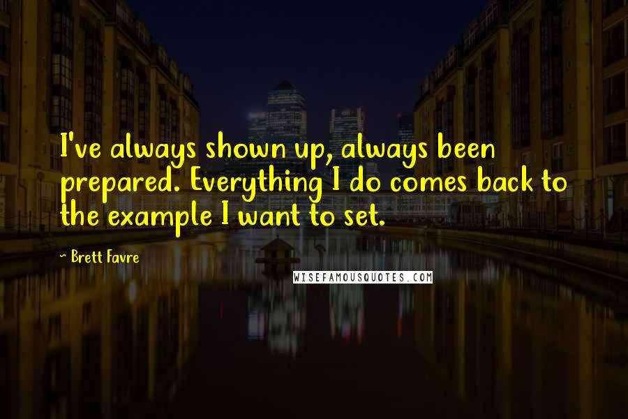 Brett Favre Quotes: I've always shown up, always been prepared. Everything I do comes back to the example I want to set.