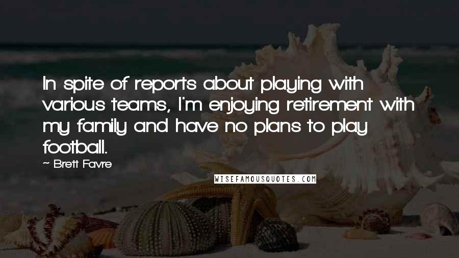 Brett Favre Quotes: In spite of reports about playing with various teams, I'm enjoying retirement with my family and have no plans to play football.