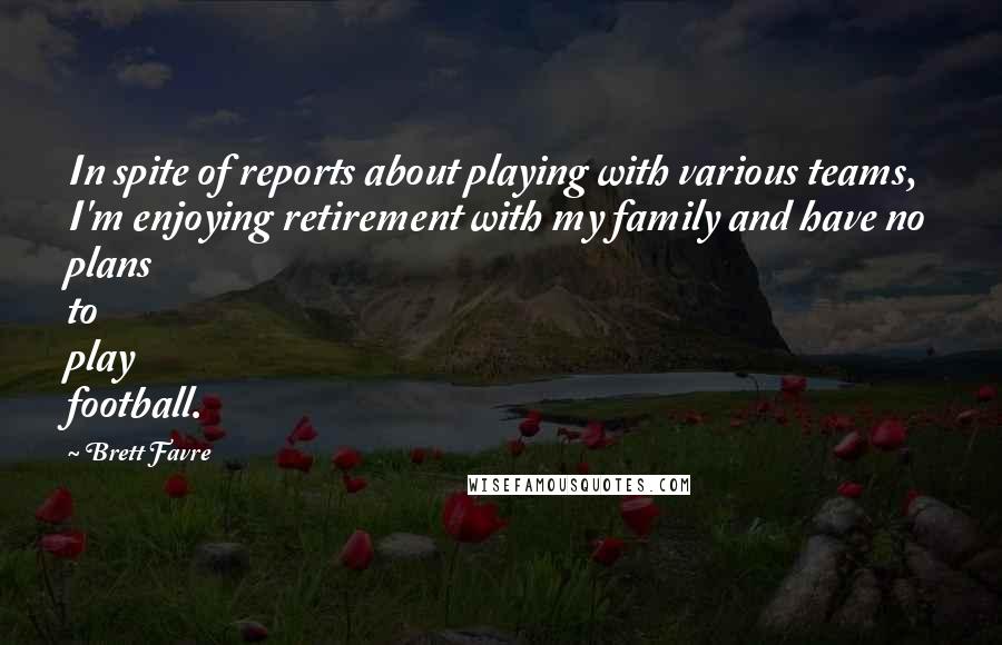 Brett Favre Quotes: In spite of reports about playing with various teams, I'm enjoying retirement with my family and have no plans to play football.