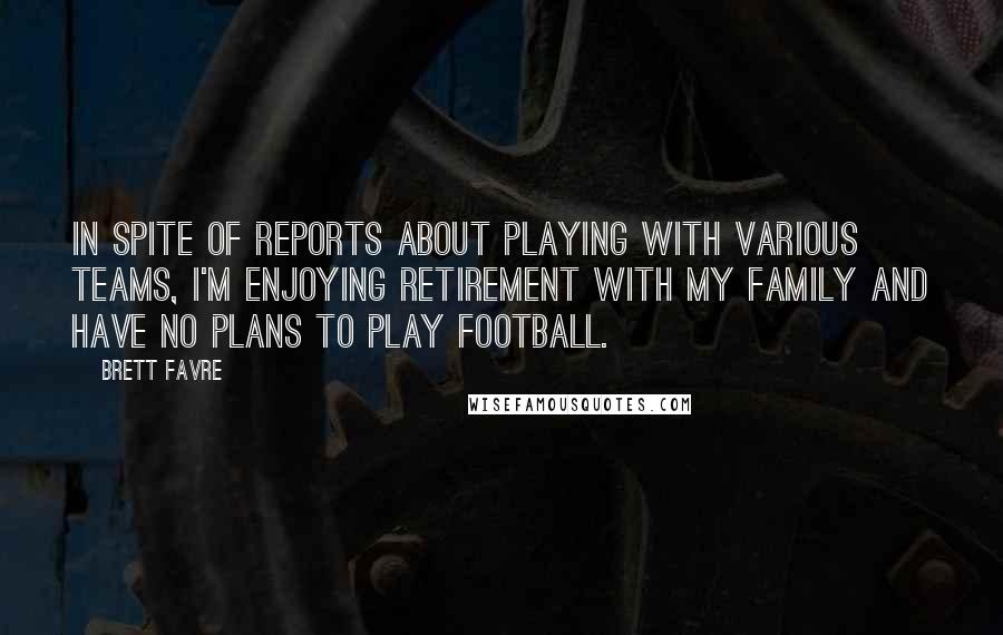 Brett Favre Quotes: In spite of reports about playing with various teams, I'm enjoying retirement with my family and have no plans to play football.