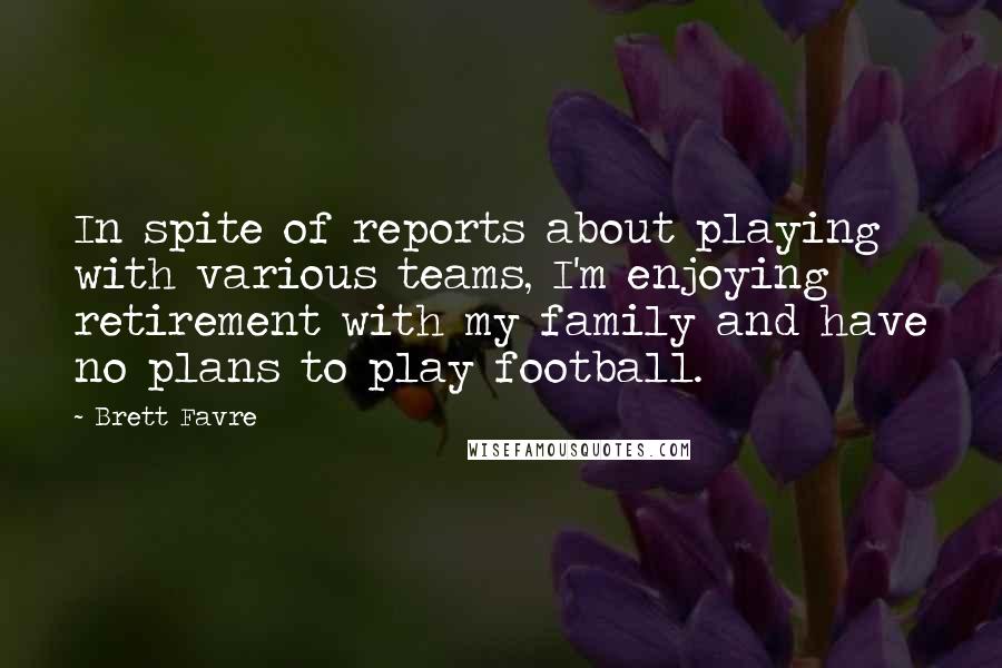 Brett Favre Quotes: In spite of reports about playing with various teams, I'm enjoying retirement with my family and have no plans to play football.