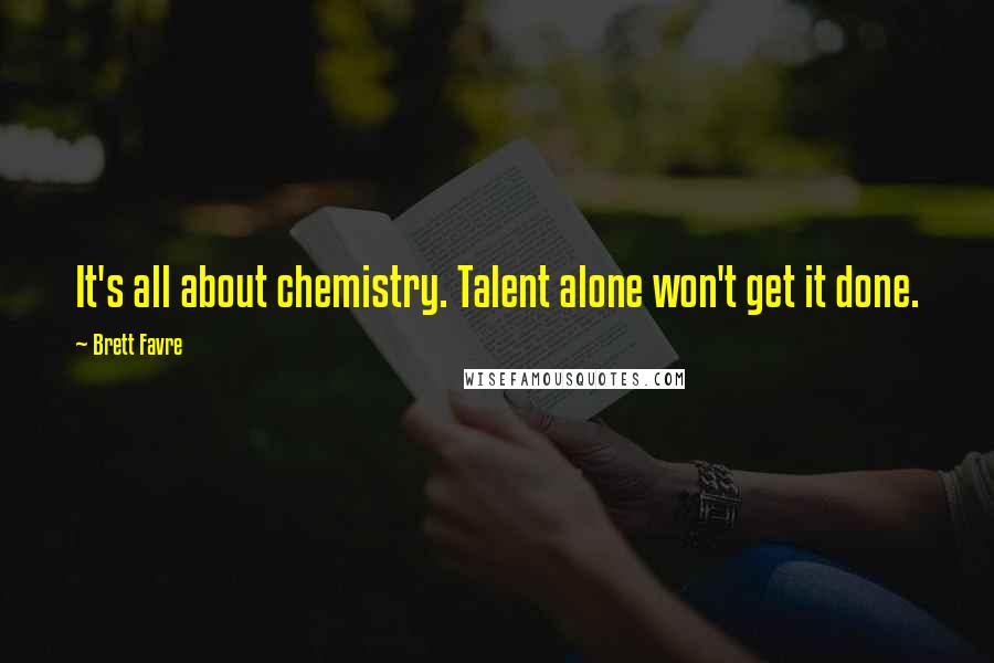 Brett Favre Quotes: It's all about chemistry. Talent alone won't get it done.