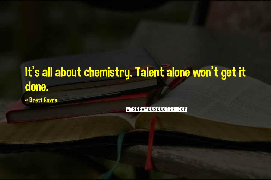 Brett Favre Quotes: It's all about chemistry. Talent alone won't get it done.