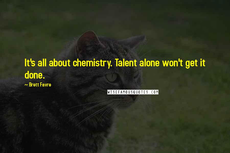 Brett Favre Quotes: It's all about chemistry. Talent alone won't get it done.