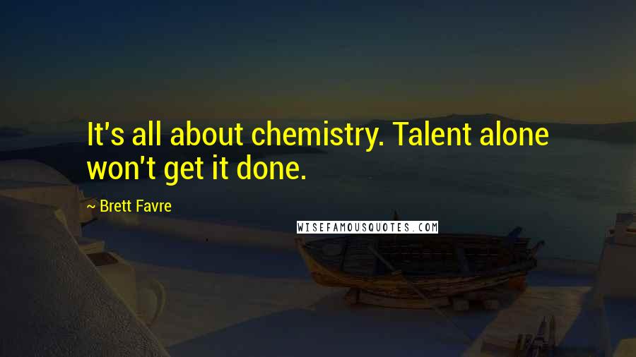 Brett Favre Quotes: It's all about chemistry. Talent alone won't get it done.