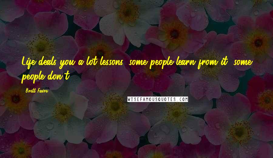 Brett Favre Quotes: Life deals you a lot lessons, some people learn from it, some people don't.