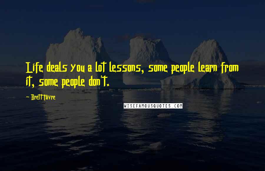 Brett Favre Quotes: Life deals you a lot lessons, some people learn from it, some people don't.