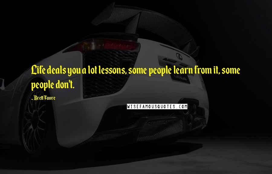 Brett Favre Quotes: Life deals you a lot lessons, some people learn from it, some people don't.