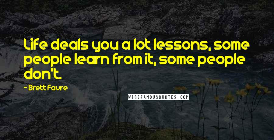 Brett Favre Quotes: Life deals you a lot lessons, some people learn from it, some people don't.